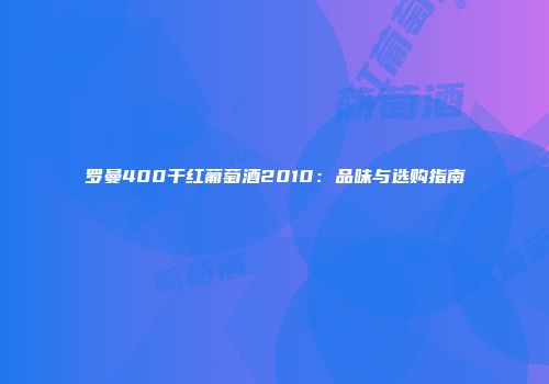 罗曼400干红葡萄酒2010：品味与选购指南