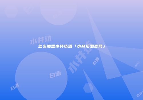 怎么加盟水井坊酒「水井坊酒官网」