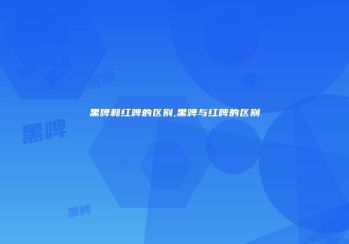 黑啤和红啤的区别,黑啤与红啤的区别