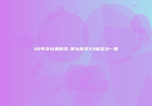 30年茅台酒原浆-茅台原浆53度多少一瓶