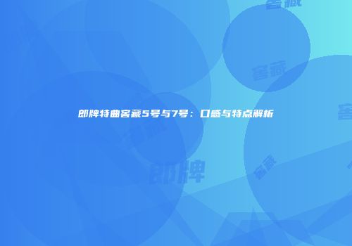 郎牌特曲窖藏5号与7号：口感与特点解析