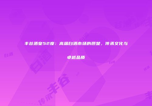 丰谷酒皇52度：高端白酒市场的翘楚，传承文化与卓越品质