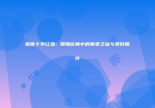 荣誉十字红酒：婚姻庆典中的尊贵之选与美好期许