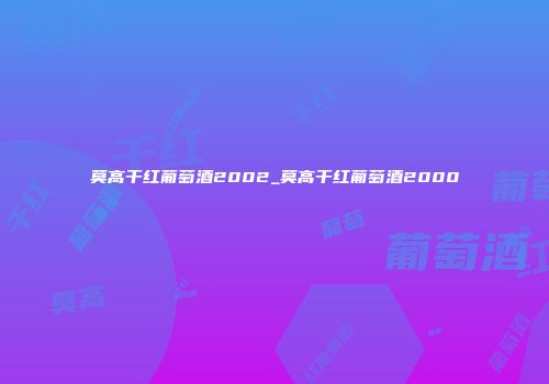 莫高干红葡萄酒2002_莫高干红葡萄酒2000