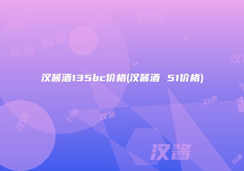 汉酱酒135bc价格(汉酱酒 51价格)