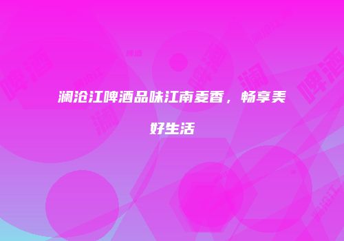 澜沧江啤酒品味江南麦香，畅享美好生活