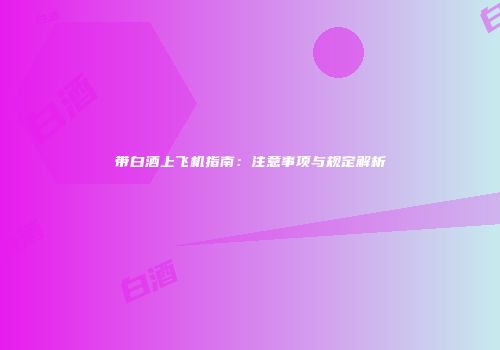 带白酒上飞机指南：注意事项与规定解析
