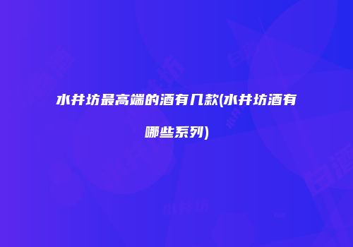水井坊最高端的酒有几款(水井坊酒有哪些系列)