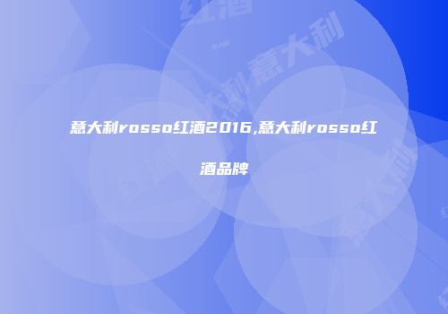 意大利rosso红酒2016,意大利rosso红酒品牌