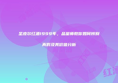 圣皮尔红酒1999年，品鉴师教你如何辨别真假及其价值分析