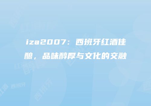 iza2007：西班牙红酒佳酿，品味醇厚与文化的交融