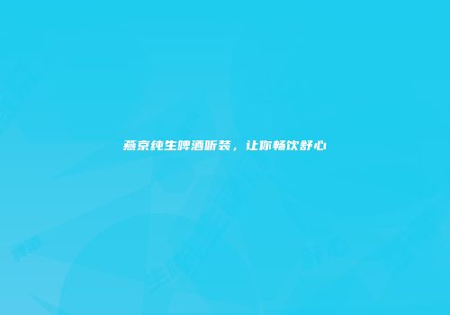 燕京纯生啤酒听装，让你畅饮舒心