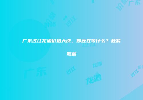 广东过江龙酒价格大涨，你还在等什么？赶紧收藏