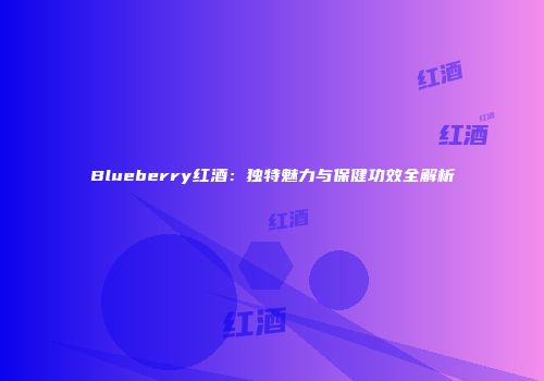 Blueberry红酒：独特魅力与保健功效全解析