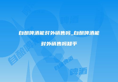 自酿啤酒能对外销售吗_自酿啤酒能对外销售吗知乎