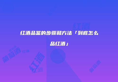 红酒品鉴的步骤和方法「到底怎么品红酒」