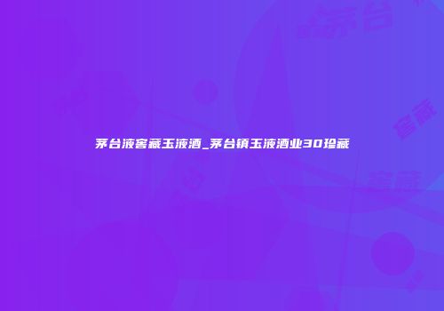 茅台液窖藏玉液酒_茅台镇玉液酒业30珍藏