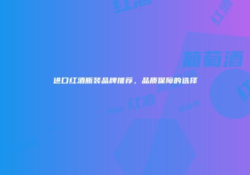进口红酒瓶装品牌推荐，品质保障的选择