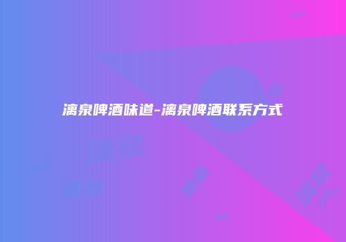 漓泉啤酒味道-漓泉啤酒联系方式