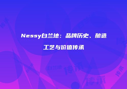 Nessy白兰地：品牌历史、酿造工艺与价值传承