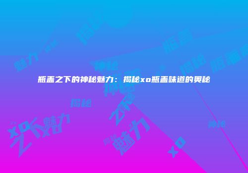 瓶盖之下的神秘魅力：揭秘xo瓶盖味道的奥秘