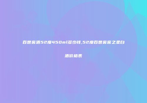 百世窖酒52度450ml多少钱,52度百世窖窖之柔白酒价格表