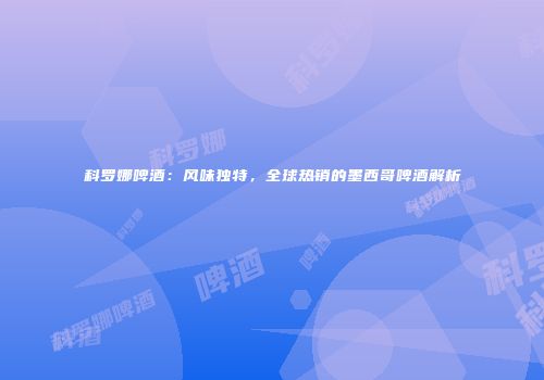 科罗娜啤酒：风味独特，全球热销的墨西哥啤酒解析