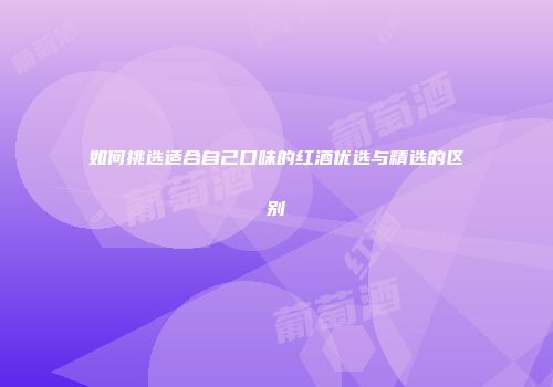 如何挑选适合自己口味的红酒优选与精选的区别