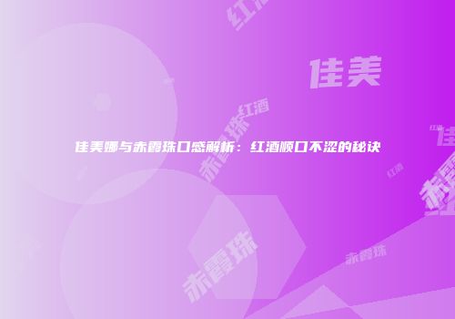 佳美娜与赤霞珠口感解析：红酒顺口不涩的秘诀