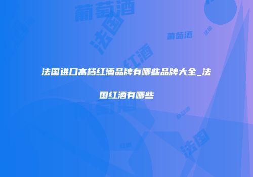 法国进口高档红酒品牌有哪些品牌大全_法国红酒有哪些