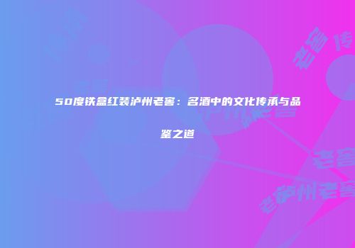 50度铁盒红装泸州老窖：名酒中的文化传承与品鉴之道