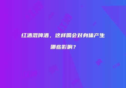 红酒混啤酒，这样喝会对身体产生哪些影响？
