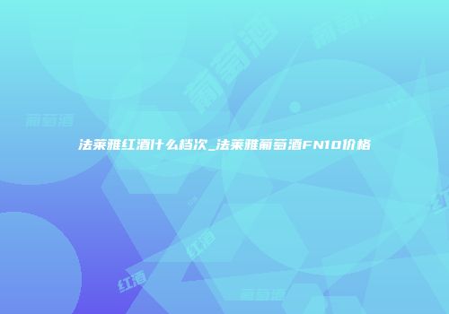 法莱雅红酒什么档次_法莱雅葡萄酒FN10价格