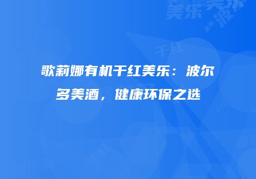 歌莉娜有机干红美乐：波尔多美酒，健康环保之选