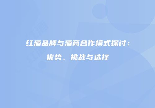 红酒品牌与酒商合作模式探讨：优势、挑战与选择