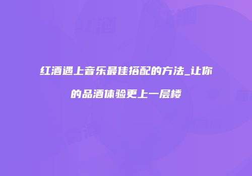 红酒遇上音乐最佳搭配的方法_让你的品酒体验更上一层楼