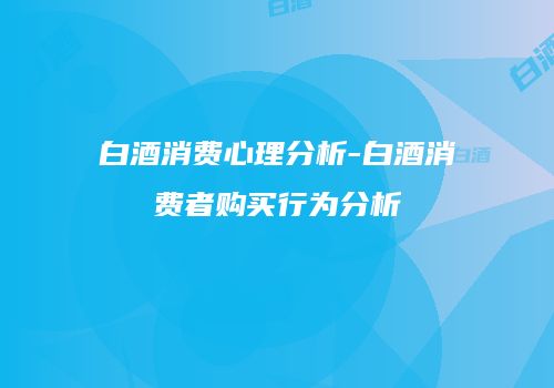 白酒消费心理分析-白酒消费者购买行为分析