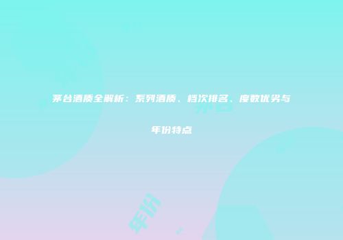 茅台酒质全解析：系列酒质、档次排名、度数优劣与年份特点