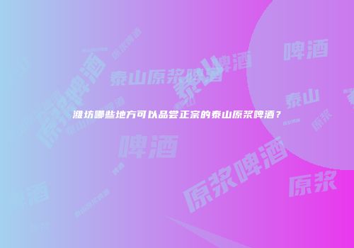 潍坊哪些地方可以品尝正宗的泰山原浆啤酒？