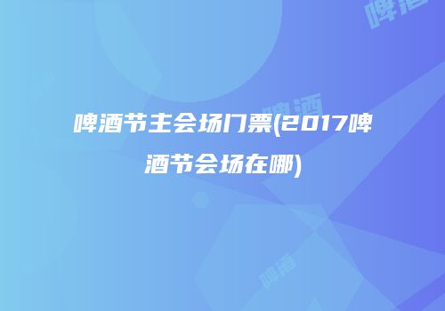 啤酒节主会场门票(2017啤酒节会场在哪)
