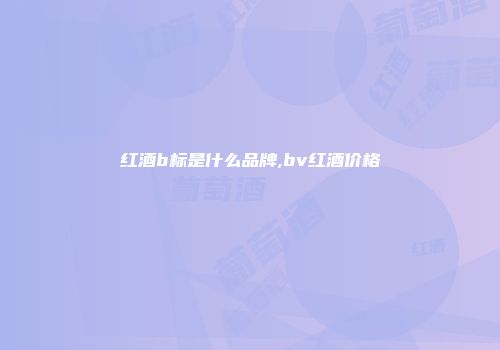红酒b标是什么品牌,bv红酒价格
