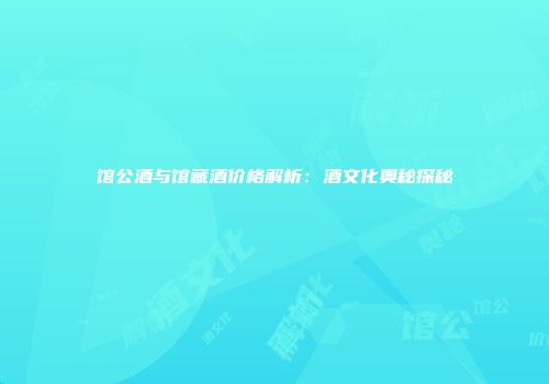 馆公酒与馆藏酒价格解析：酒文化奥秘探秘