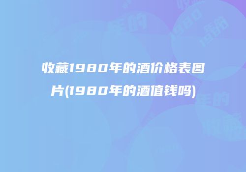 收藏1980年的酒价格表图片(1980年的酒值钱吗)