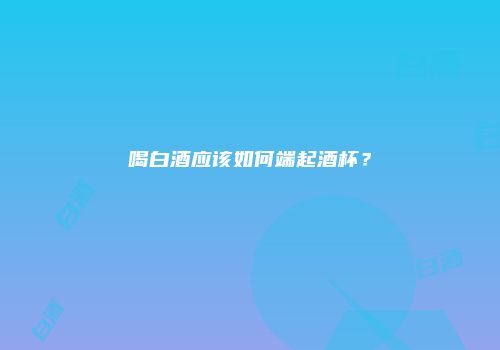 喝白酒应该如何端起酒杯？