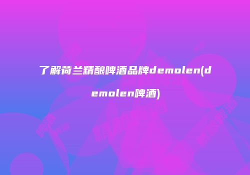 了解荷兰精酿啤酒品牌demolen(demolen啤酒)