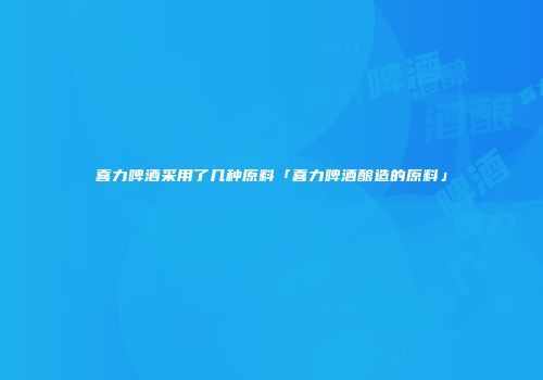 喜力啤酒采用了几种原料「喜力啤酒酿造的原料」