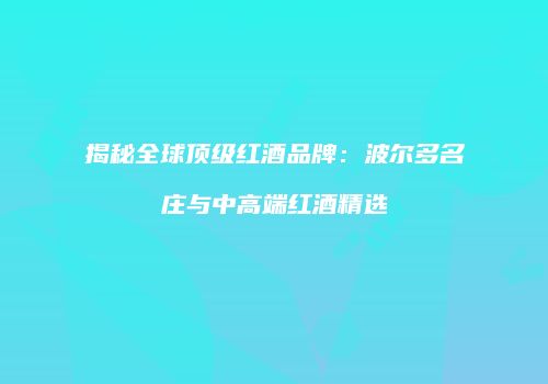 揭秘全球顶级红酒品牌：波尔多名庄与中高端红酒精选