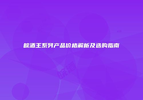 皖酒王系列产品价格解析及选购指南