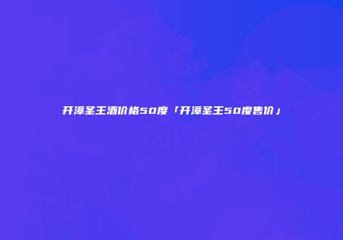 开漳圣王酒价格50度「开漳圣王50度售价」