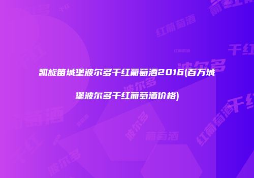 凯旋笛城堡波尔多干红葡萄酒2016(百万城堡波尔多干红葡萄酒价格)